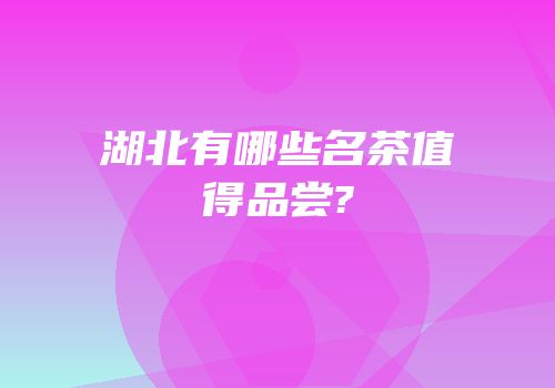 湖北有哪些名茶值得品尝?
