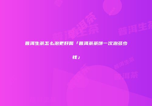 普洱生茶怎么泡更好喝「普洱茶茶饼一次泡多少钱」