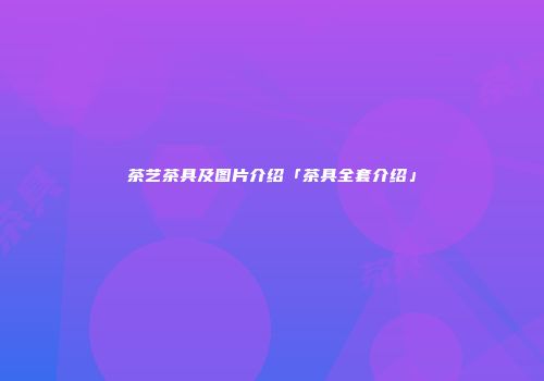 茶艺茶具及图片介绍「茶具全套介绍」