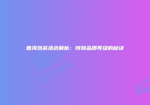 普洱熟茶汤色解析：辨别品质等级的秘诀