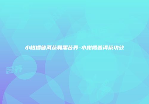 小柑橘普洱茶和黑苦荞-小柑橘普洱茶功效