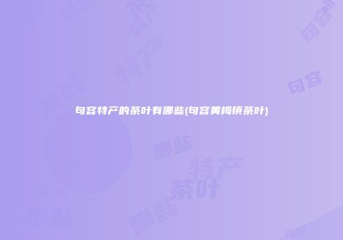 句容特产的茶叶有哪些(句容黄梅镇茶叶)