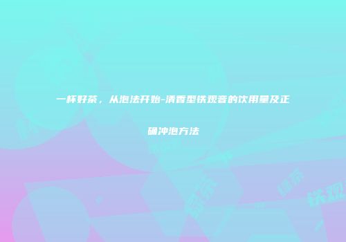 一杯好茶，从泡法开始-清香型铁观音的饮用量及正确冲泡方法