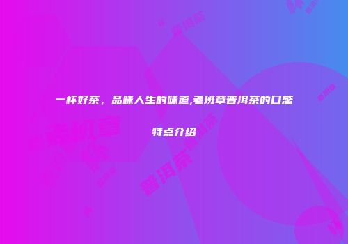 一杯好茶，品味人生的味道,老班章普洱茶的口感特点介绍