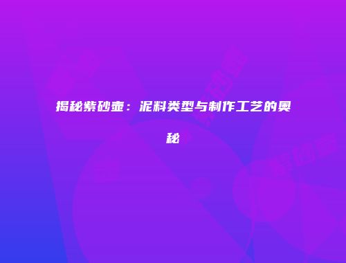 揭秘紫砂壶：泥料类型与制作工艺的奥秘