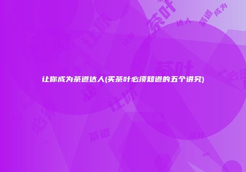 让你成为茶道达人(买茶叶必须知道的五个讲究)