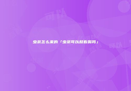 虫茶怎么来的「虫茶可以熬着喝吗」