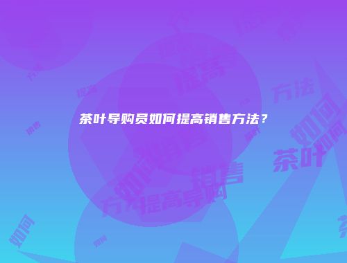 茶叶导购员如何提高销售方法？