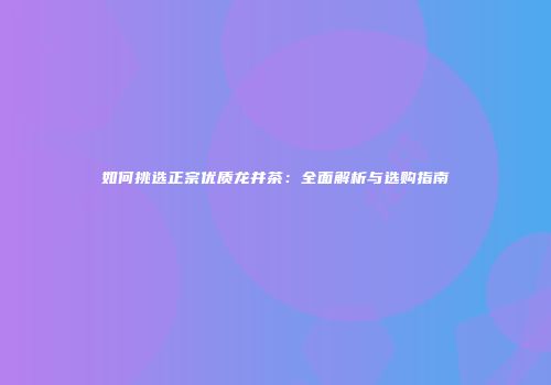 如何挑选正宗优质龙井茶：全面解析与选购指南