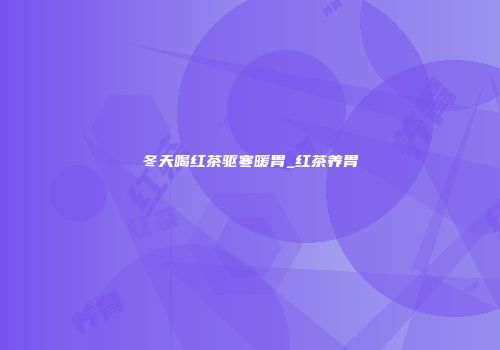 冬天喝红茶驱寒暖胃_红茶养胃