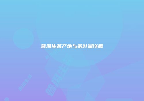 普洱生茶产地与茶叶量详解