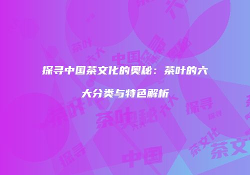 探寻中国茶文化的奥秘：茶叶的六大分类与特色解析