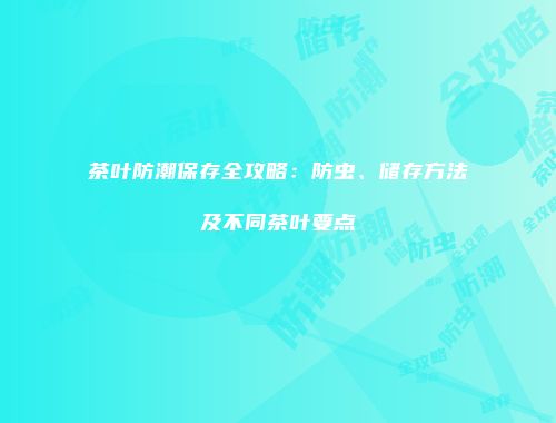 茶叶防潮保存全攻略：防虫、储存方法及不同茶叶要点