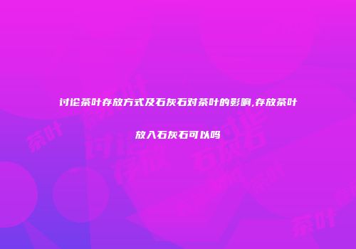 讨论茶叶存放方式及石灰石对茶叶的影响,存放茶叶放入石灰石可以吗