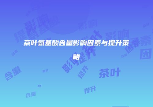 茶叶氨基酸含量影响因素与提升策略