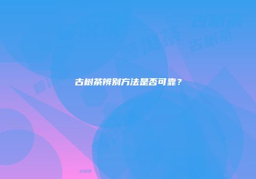 古树茶辨别方法是否可靠？