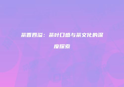 茶香四溢：茶叶口感与茶文化的深度探索