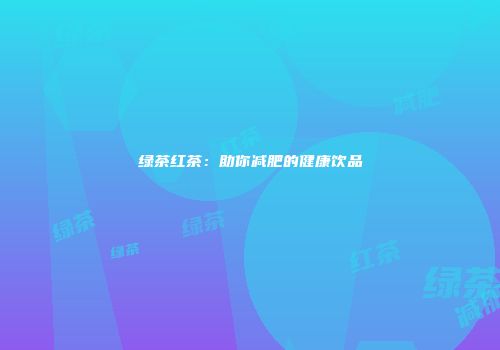 绿茶红茶：助你减肥的健康饮品