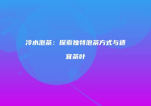 冷水泡茶：探索独特泡茶方式与适宜茶叶