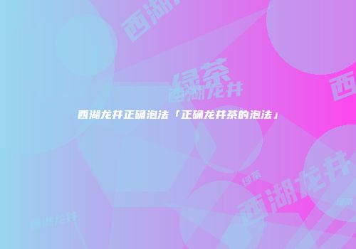 西湖龙井正确泡法「正确龙井茶的泡法」