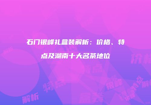 石门银峰礼盒装解析：价格、特点及湖南十大名茶地位