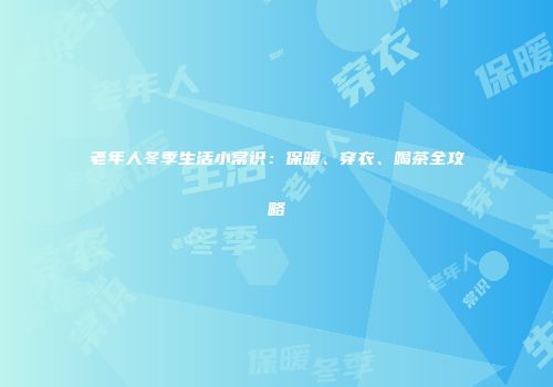 老年人冬季生活小常识：保暖、穿衣、喝茶全攻略