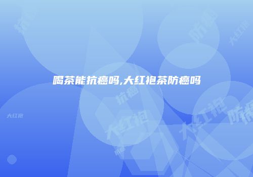 喝茶能抗癌吗,大红袍茶防癌吗
