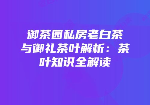 御茶园私房老白茶与御礼茶叶解析：茶叶知识全解读