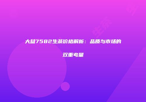 大益7582生茶价格解析：品质与市场的双重考量