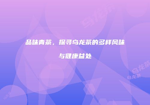 品味青茶，探寻乌龙茶的多样风味与健康益处