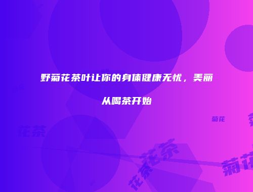 野菊花茶叶让你的身体健康无忧，美丽从喝茶开始