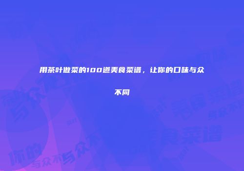 用茶叶做菜的100道美食菜谱，让你的口味与众不同