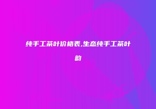 纯手工茶叶价格表,生态纯手工茶叶韵