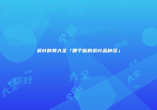 茶叶种类大全「哪个省的茶叶品种多」