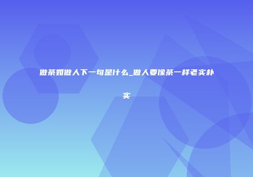 做茶如做人下一句是什么_做人要像茶一样老实朴实