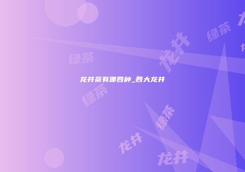 龙井茶有哪四种_四大龙井