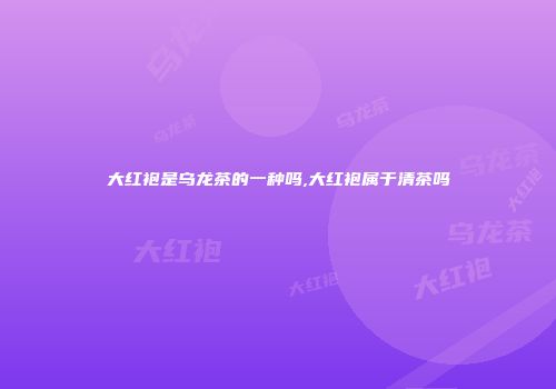 大红袍是乌龙茶的一种吗,大红袍属于清茶吗