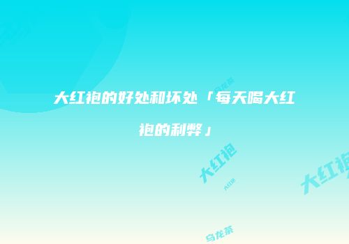 大红袍的好处和坏处「每天喝大红袍的利弊」
