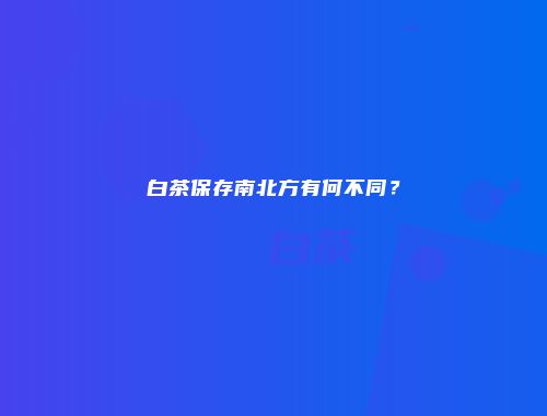 白茶保存南北方有何不同？