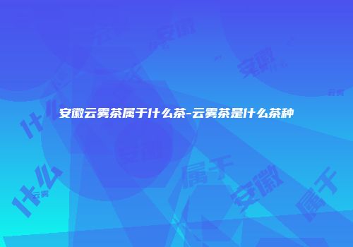 安徽云雾茶属于什么茶-云雾茶是什么茶种