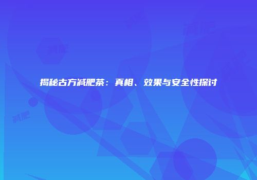 揭秘古方减肥茶：真相、效果与安全性探讨