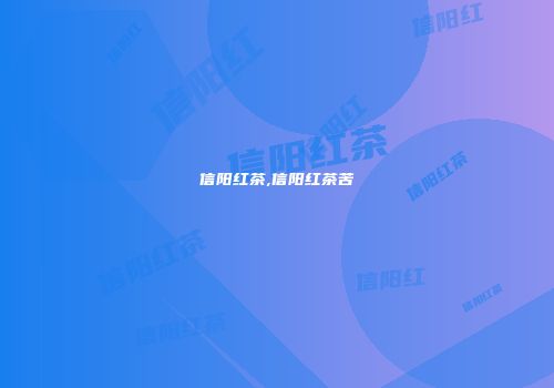 信阳红茶,信阳红茶苦