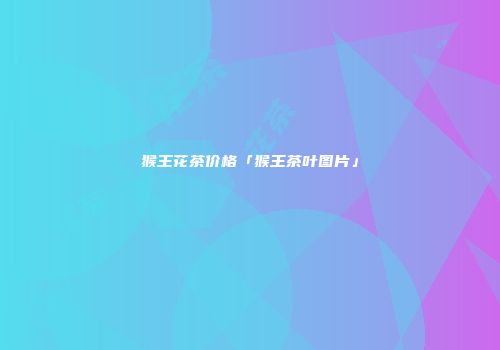 猴王花茶价格「猴王茶叶图片」