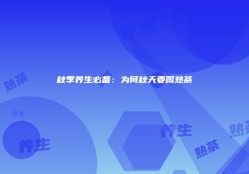 秋季养生必备：为何秋天要喝熟茶