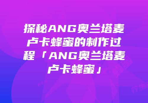 探秘ANG奥兰塔麦卢卡蜂蜜的制作过程「ANG奥兰塔麦卢卡蜂蜜」