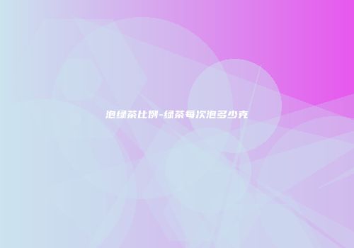 泡绿茶比例-绿茶每次泡多少克