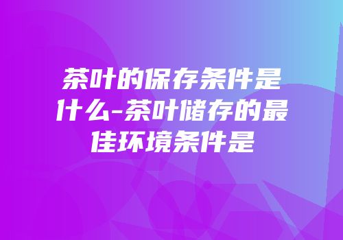 茶叶的保存条件是什么-茶叶储存的最佳环境条件是