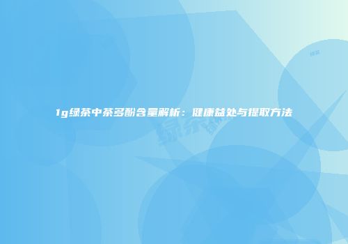 1g绿茶中茶多酚含量解析：健康益处与提取方法