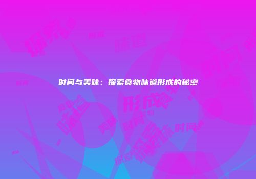 时间与美味：探索食物味道形成的秘密