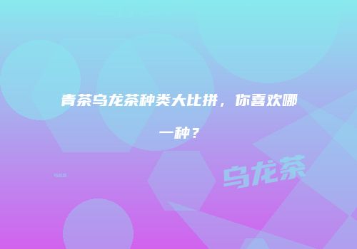 青茶乌龙茶种类大比拼，你喜欢哪一种？